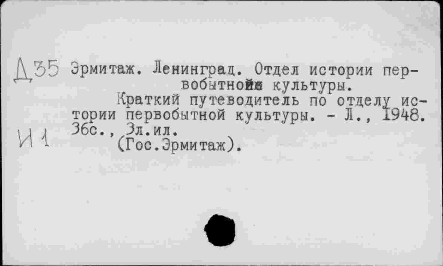 ﻿Эрмитаж. Ленинград. Отдел истории первобытной® культуры.
Краткий путеводитель по отделу ис тории первобытной культуры. - Л., 1948 36с., Зл.ил.
(Гос.Эрмитаж).